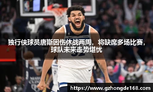 独行侠球员唐斯因伤休战两周，将缺席多场比赛，球队未来走势堪忧