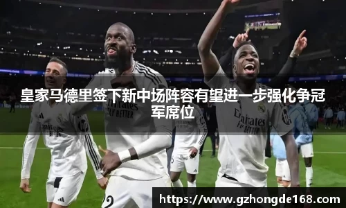 皇家马德里签下新中场阵容有望进一步强化争冠军席位
