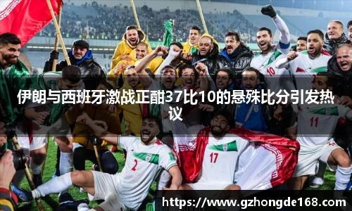 伊朗与西班牙激战正酣37比10的悬殊比分引发热议