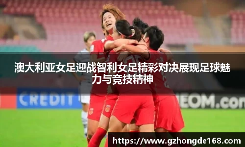 澳大利亚女足迎战智利女足精彩对决展现足球魅力与竞技精神