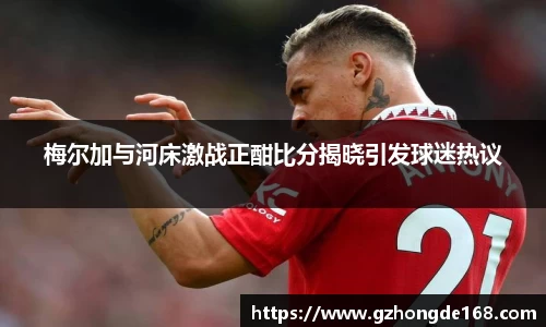 梅尔加与河床激战正酣比分揭晓引发球迷热议