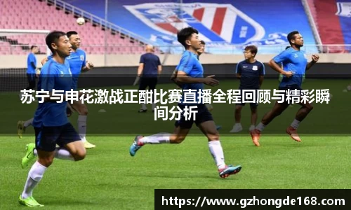 苏宁与申花激战正酣比赛直播全程回顾与精彩瞬间分析