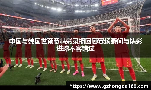 中国与韩国世预赛精彩录播回顾赛场瞬间与精彩进球不容错过