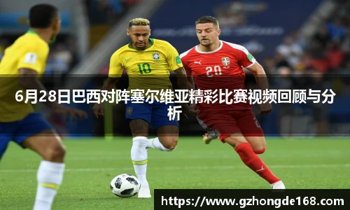 6月28日巴西对阵塞尔维亚精彩比赛视频回顾与分析