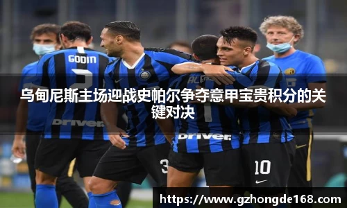乌甸尼斯主场迎战史帕尔争夺意甲宝贵积分的关键对决